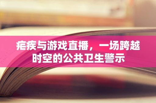 疟疾与游戏直播，一场跨越时空的公共卫生警示