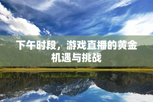 下午时段，游戏直播的黄金机遇与挑战