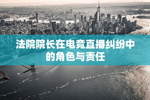 法院院长在电竞直播纠纷中的角色与责任