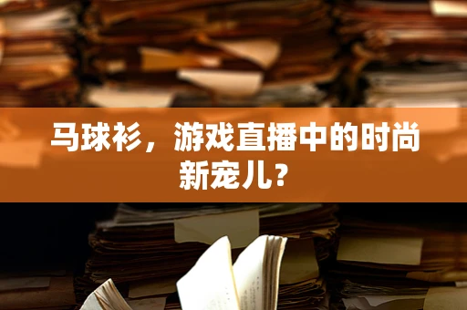 马球衫，游戏直播中的时尚新宠儿？