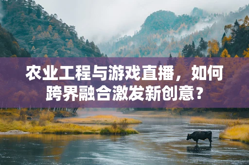 农业工程与游戏直播，如何跨界融合激发新创意？