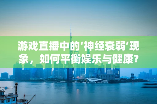 游戏直播中的‘神经衰弱’现象，如何平衡娱乐与健康？