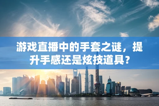 游戏直播中的手套之谜，提升手感还是炫技道具？