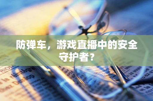 防弹车，游戏直播中的安全守护者？