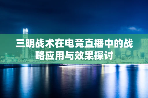 三明战术在电竞直播中的战略应用与效果探讨