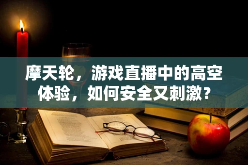 摩天轮，游戏直播中的高空体验，如何安全又刺激？