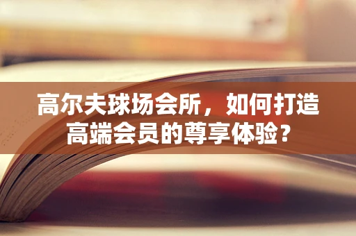 高尔夫球场会所，如何打造高端会员的尊享体验？