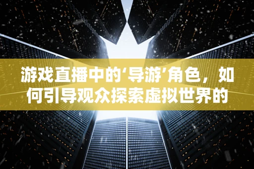 游戏直播中的‘导游’角色，如何引导观众探索虚拟世界的奥秘？