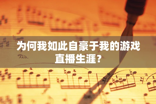 为何我如此自豪于我的游戏直播生涯？