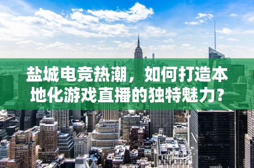 盐城电竞热潮，如何打造本地化游戏直播的独特魅力？