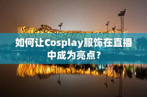 如何让Cosplay服饰在直播中成为亮点？
