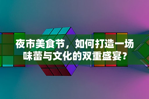 夜市美食节，如何打造一场味蕾与文化的双重盛宴？