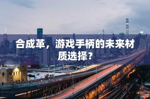 合成革，游戏手柄的未来材质选择？