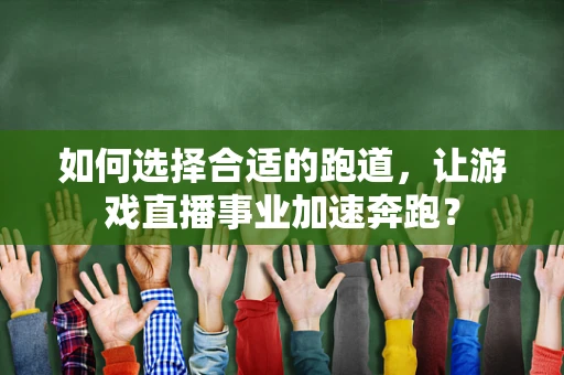 如何选择合适的跑道，让游戏直播事业加速奔跑？