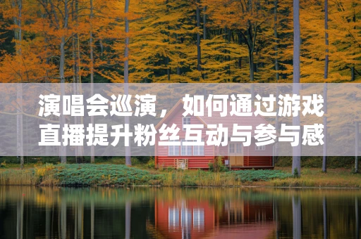 演唱会巡演，如何通过游戏直播提升粉丝互动与参与感？
