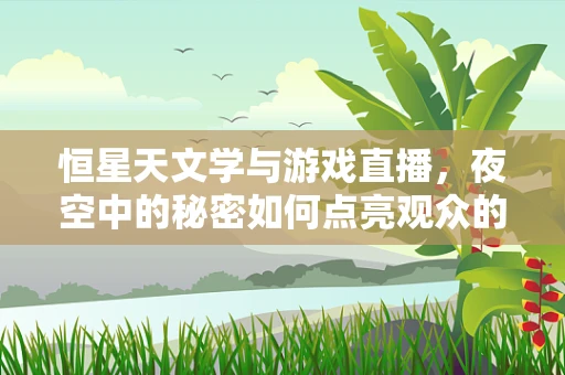 恒星天文学与游戏直播，夜空中的秘密如何点亮观众的心？