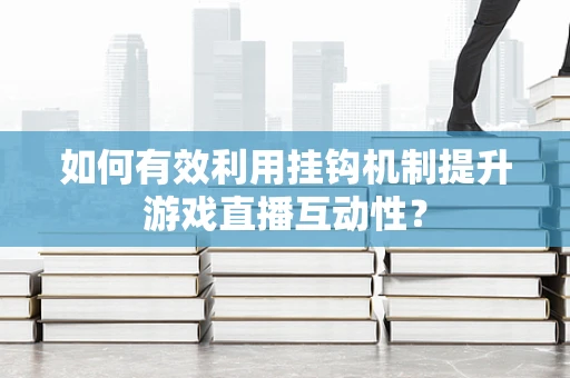 如何有效利用挂钩机制提升游戏直播互动性？