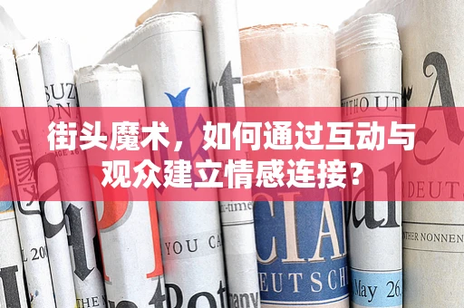 街头魔术，如何通过互动与观众建立情感连接？