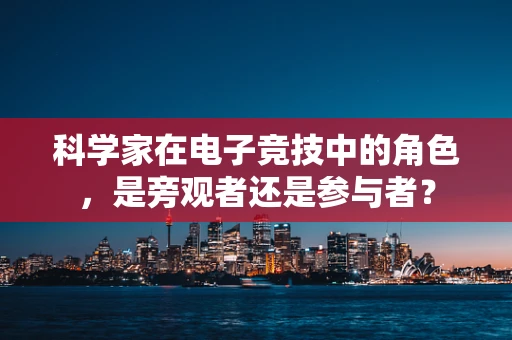 科学家在电子竞技中的角色，是旁观者还是参与者？