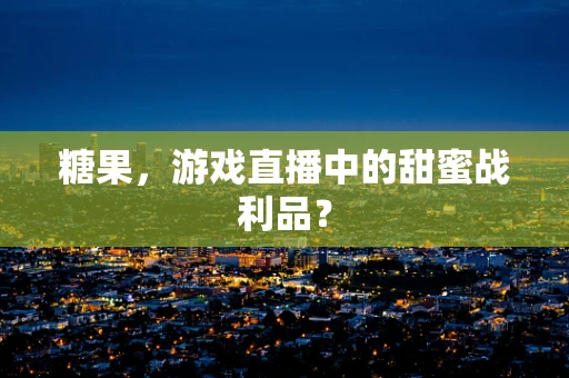 糖果，游戏直播中的甜蜜战利品？