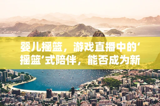 婴儿摇篮，游戏直播中的‘摇篮’式陪伴，能否成为新潮流？