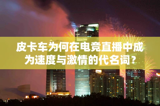 皮卡车为何在电竞直播中成为速度与激情的代名词？