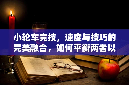 小轮车竞技，速度与技巧的完美融合，如何平衡两者以提升观众体验？