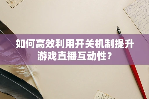 如何高效利用开关机制提升游戏直播互动性？