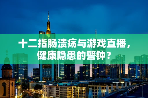 十二指肠溃疡与游戏直播，健康隐患的警钟？