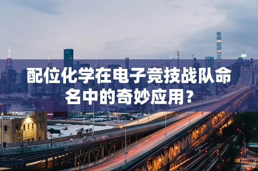 配位化学在电子竞技战队命名中的奇妙应用？