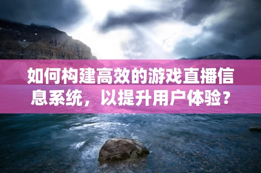 如何构建高效的游戏直播信息系统，以提升用户体验？