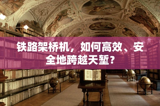 铁路架桥机，如何高效、安全地跨越天堑？