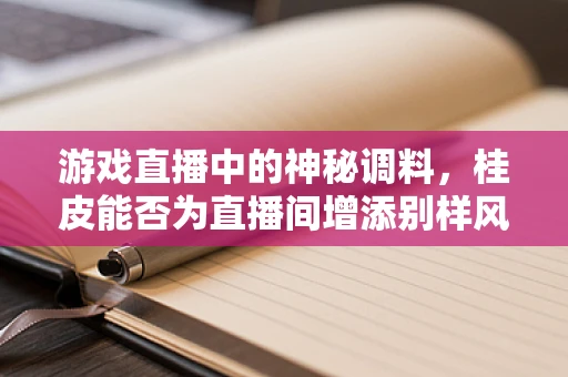 游戏直播中的神秘调料，桂皮能否为直播间增添别样风味？
