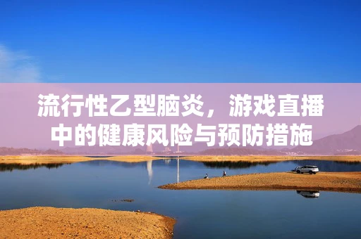 流行性乙型脑炎，游戏直播中的健康风险与预防措施