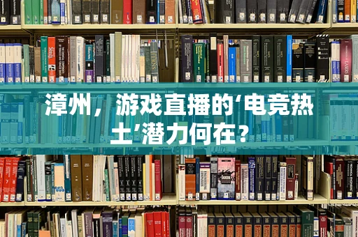 漳州，游戏直播的‘电竞热土’潜力何在？