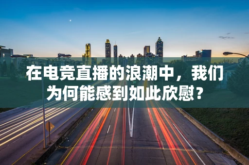 在电竞直播的浪潮中，我们为何能感到如此欣慰？