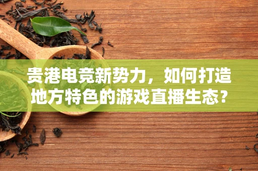 贵港电竞新势力，如何打造地方特色的游戏直播生态？