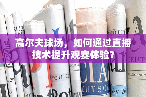 高尔夫球场，如何通过直播技术提升观赛体验？