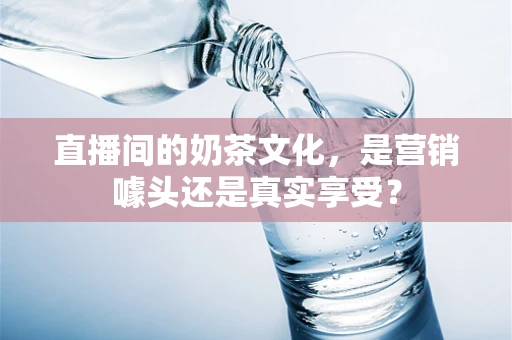 直播间的奶茶文化，是营销噱头还是真实享受？