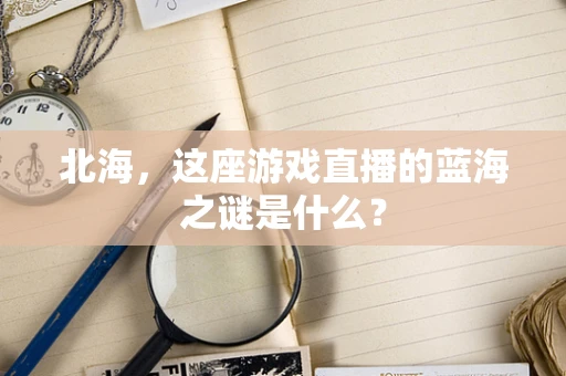 北海，这座游戏直播的蓝海之谜是什么？