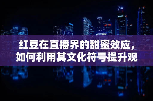 红豆在直播界的甜蜜效应，如何利用其文化符号提升观众互动？