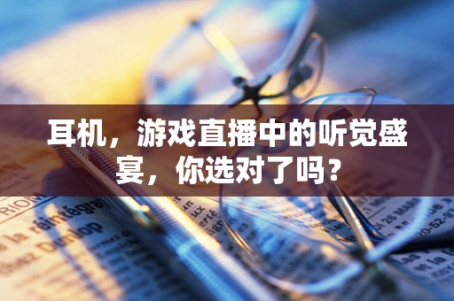 耳机，游戏直播中的听觉盛宴，你选对了吗？