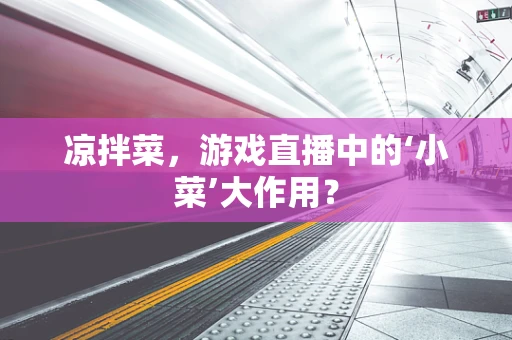 凉拌菜，游戏直播中的‘小菜’大作用？