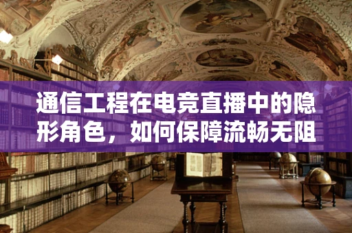 通信工程在电竞直播中的隐形角色，如何保障流畅无阻的直播体验？