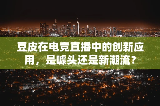 豆皮在电竞直播中的创新应用，是噱头还是新潮流？