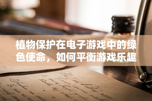 植物保护在电子游戏中的绿色使命，如何平衡游戏乐趣与生态安全？