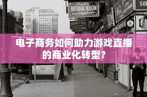 电子商务如何助力游戏直播的商业化转型？
