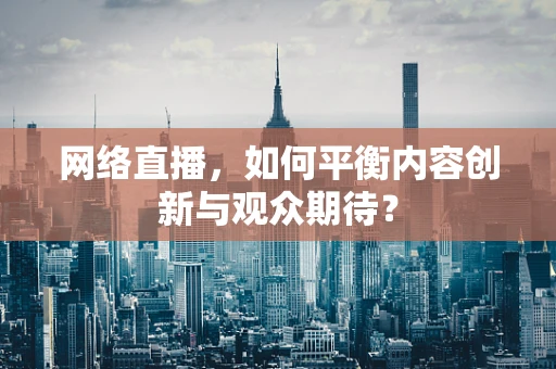 网络直播，如何平衡内容创新与观众期待？