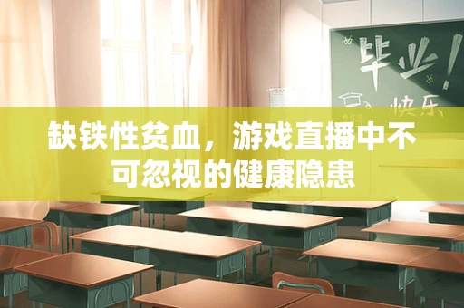 缺铁性贫血，游戏直播中不可忽视的健康隐患
