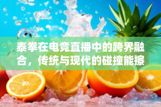 泰拳在电竞直播中的跨界融合，传统与现代的碰撞能擦出怎样的火花？
